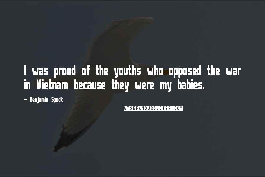 Benjamin Spock Quotes: I was proud of the youths who opposed the war in Vietnam because they were my babies.