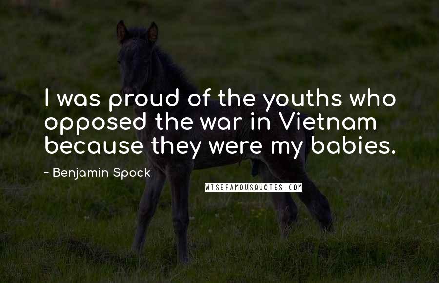 Benjamin Spock Quotes: I was proud of the youths who opposed the war in Vietnam because they were my babies.