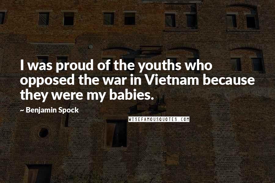 Benjamin Spock Quotes: I was proud of the youths who opposed the war in Vietnam because they were my babies.