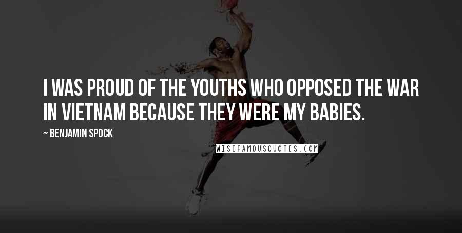 Benjamin Spock Quotes: I was proud of the youths who opposed the war in Vietnam because they were my babies.