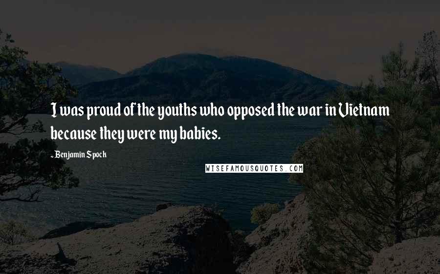 Benjamin Spock Quotes: I was proud of the youths who opposed the war in Vietnam because they were my babies.