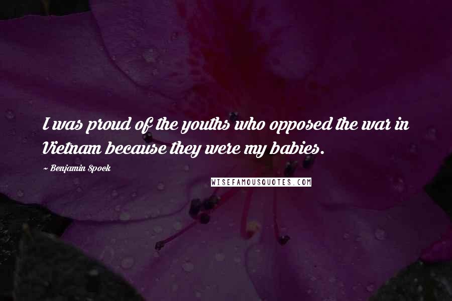 Benjamin Spock Quotes: I was proud of the youths who opposed the war in Vietnam because they were my babies.
