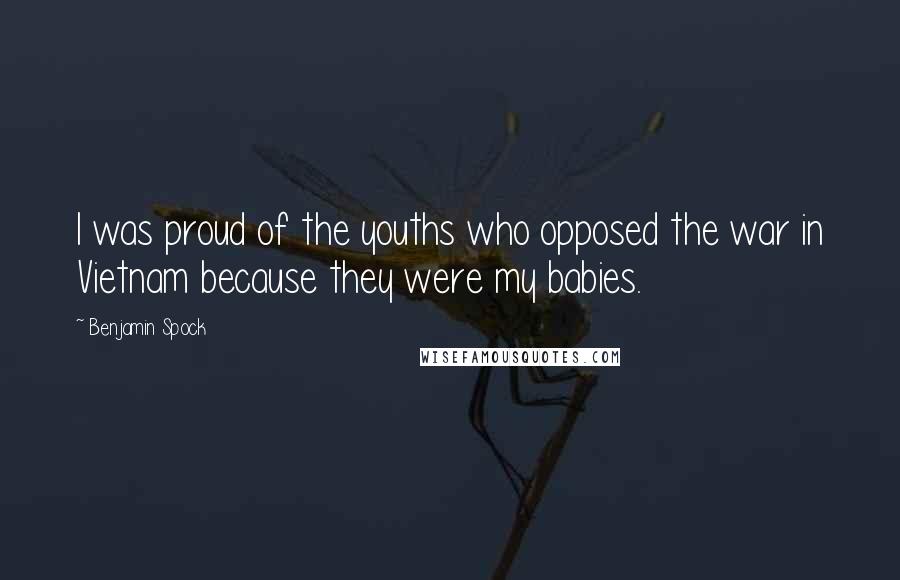 Benjamin Spock Quotes: I was proud of the youths who opposed the war in Vietnam because they were my babies.