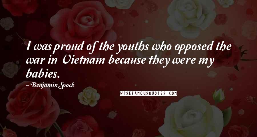 Benjamin Spock Quotes: I was proud of the youths who opposed the war in Vietnam because they were my babies.