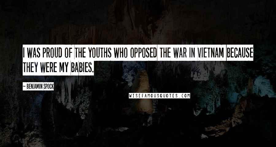 Benjamin Spock Quotes: I was proud of the youths who opposed the war in Vietnam because they were my babies.