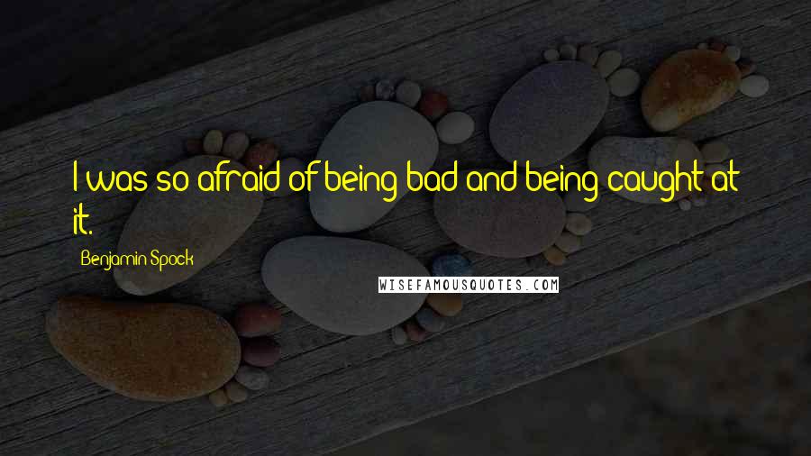 Benjamin Spock Quotes: I was so afraid of being bad and being caught at it.