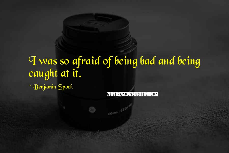 Benjamin Spock Quotes: I was so afraid of being bad and being caught at it.