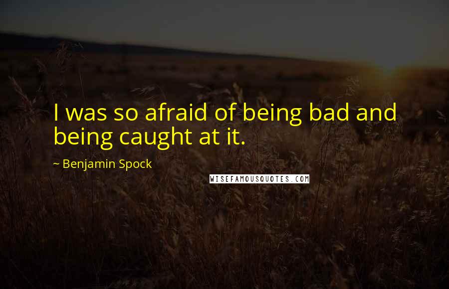 Benjamin Spock Quotes: I was so afraid of being bad and being caught at it.