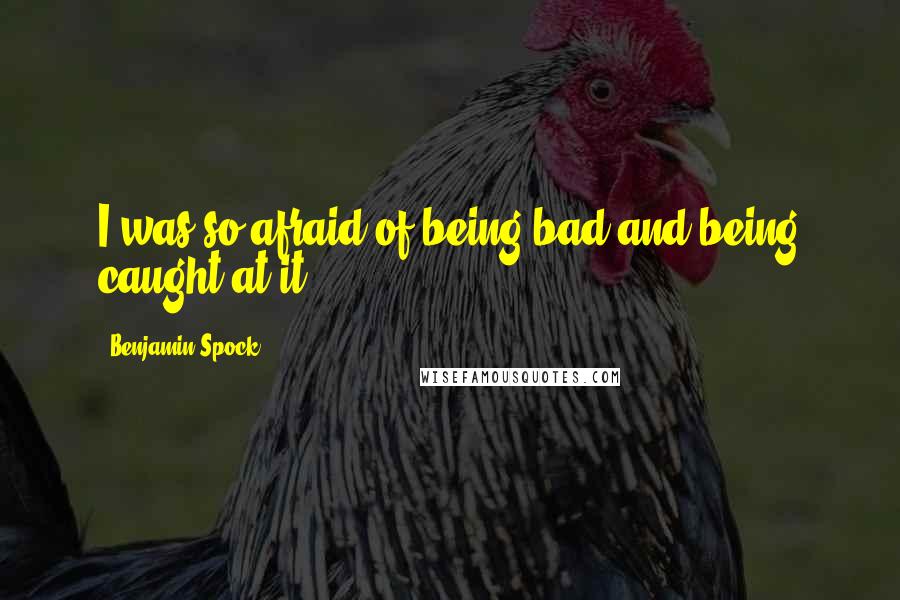 Benjamin Spock Quotes: I was so afraid of being bad and being caught at it.