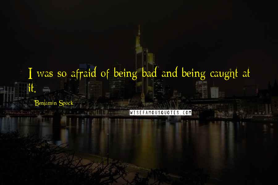 Benjamin Spock Quotes: I was so afraid of being bad and being caught at it.