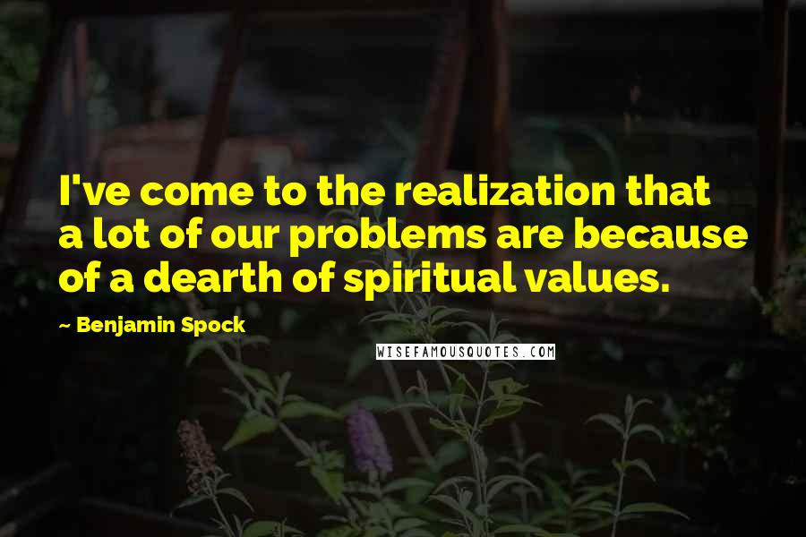 Benjamin Spock Quotes: I've come to the realization that a lot of our problems are because of a dearth of spiritual values.