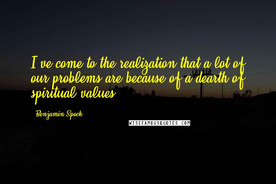 Benjamin Spock Quotes: I've come to the realization that a lot of our problems are because of a dearth of spiritual values.