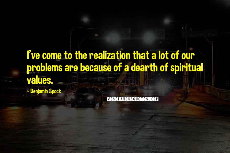 Benjamin Spock Quotes: I've come to the realization that a lot of our problems are because of a dearth of spiritual values.