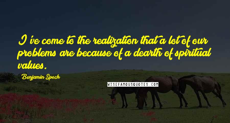 Benjamin Spock Quotes: I've come to the realization that a lot of our problems are because of a dearth of spiritual values.