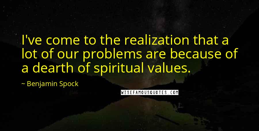 Benjamin Spock Quotes: I've come to the realization that a lot of our problems are because of a dearth of spiritual values.