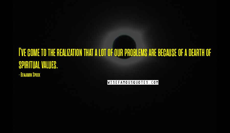 Benjamin Spock Quotes: I've come to the realization that a lot of our problems are because of a dearth of spiritual values.