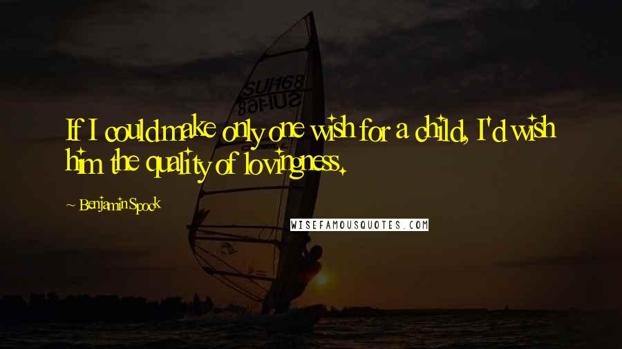 Benjamin Spock Quotes: If I could make only one wish for a child, I'd wish him the quality of lovingness.