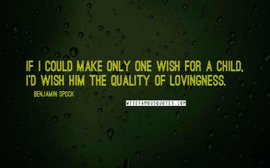 Benjamin Spock Quotes: If I could make only one wish for a child, I'd wish him the quality of lovingness.
