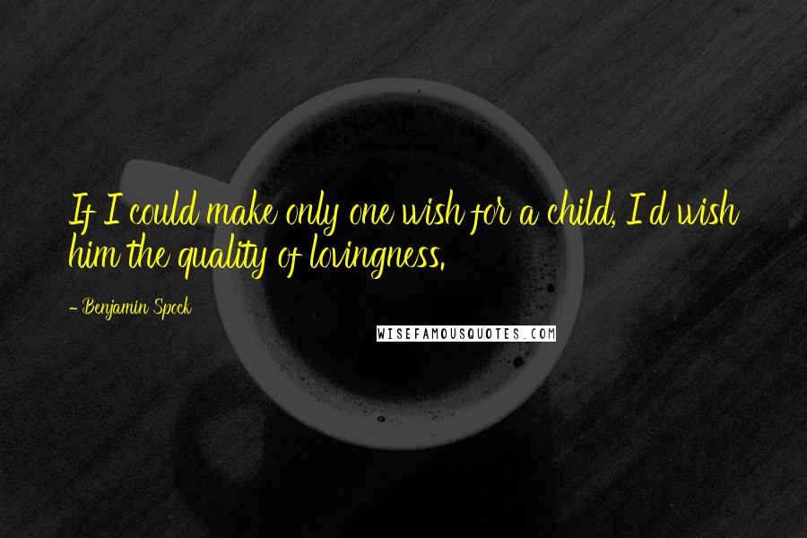 Benjamin Spock Quotes: If I could make only one wish for a child, I'd wish him the quality of lovingness.