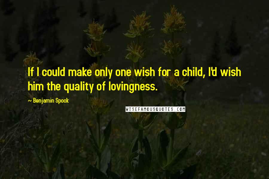 Benjamin Spock Quotes: If I could make only one wish for a child, I'd wish him the quality of lovingness.