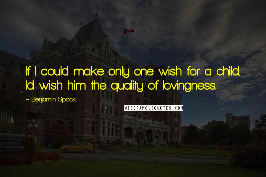Benjamin Spock Quotes: If I could make only one wish for a child, I'd wish him the quality of lovingness.