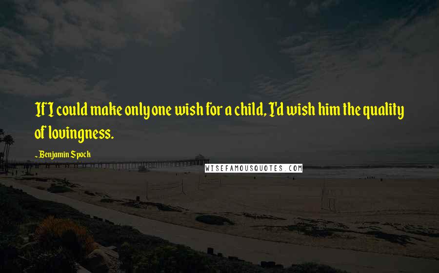 Benjamin Spock Quotes: If I could make only one wish for a child, I'd wish him the quality of lovingness.