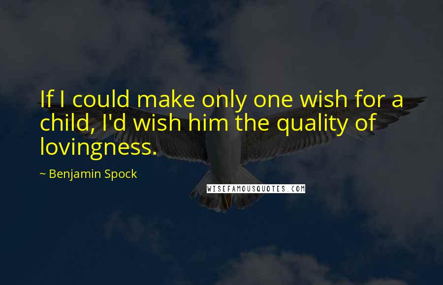 Benjamin Spock Quotes: If I could make only one wish for a child, I'd wish him the quality of lovingness.