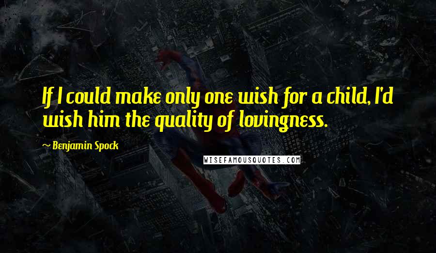 Benjamin Spock Quotes: If I could make only one wish for a child, I'd wish him the quality of lovingness.