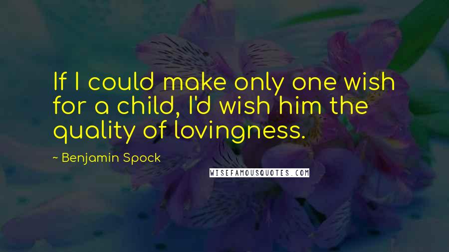 Benjamin Spock Quotes: If I could make only one wish for a child, I'd wish him the quality of lovingness.