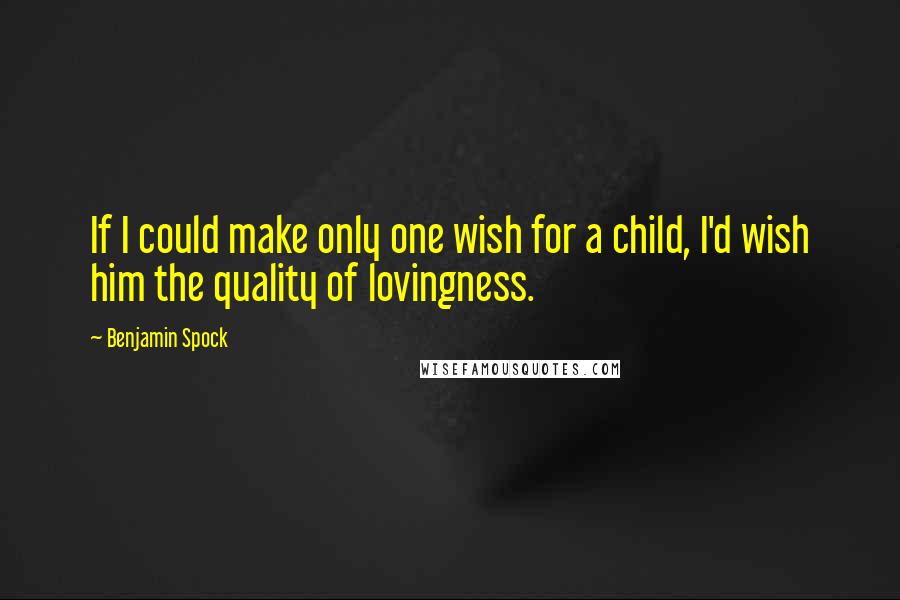 Benjamin Spock Quotes: If I could make only one wish for a child, I'd wish him the quality of lovingness.