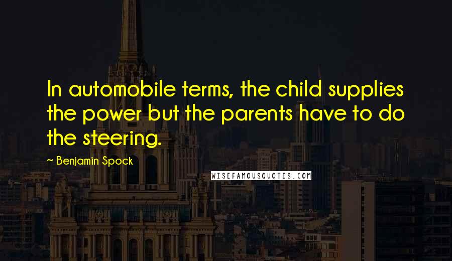 Benjamin Spock Quotes: In automobile terms, the child supplies the power but the parents have to do the steering.