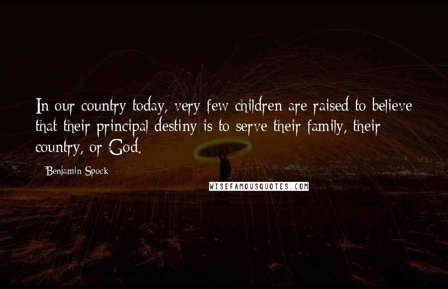 Benjamin Spock Quotes: In our country today, very few children are raised to believe that their principal destiny is to serve their family, their country, or God.