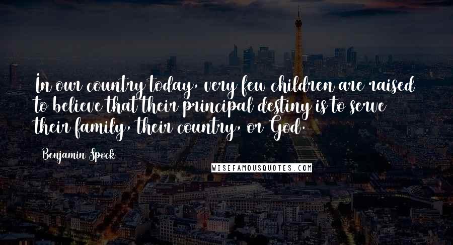 Benjamin Spock Quotes: In our country today, very few children are raised to believe that their principal destiny is to serve their family, their country, or God.