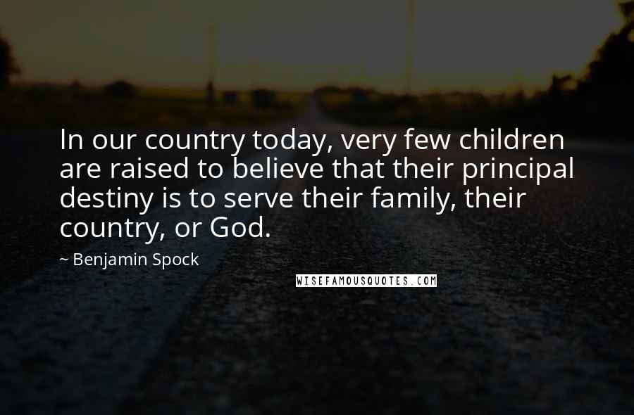 Benjamin Spock Quotes: In our country today, very few children are raised to believe that their principal destiny is to serve their family, their country, or God.