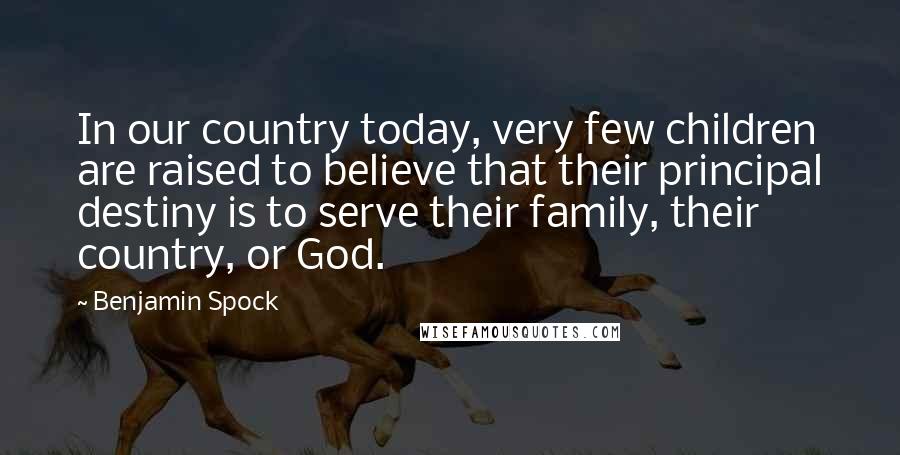 Benjamin Spock Quotes: In our country today, very few children are raised to believe that their principal destiny is to serve their family, their country, or God.