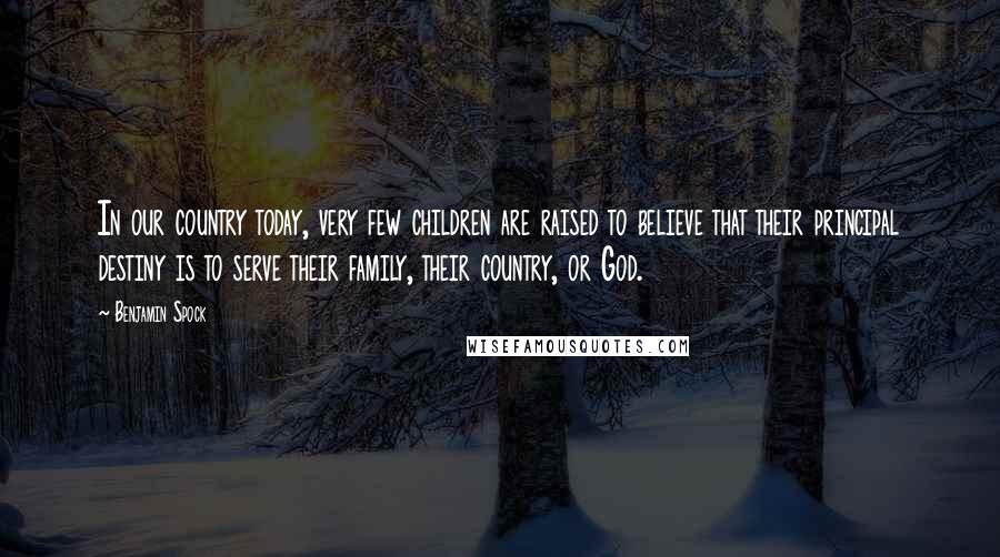 Benjamin Spock Quotes: In our country today, very few children are raised to believe that their principal destiny is to serve their family, their country, or God.