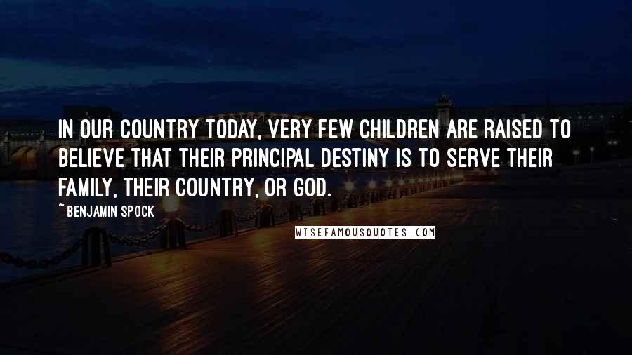 Benjamin Spock Quotes: In our country today, very few children are raised to believe that their principal destiny is to serve their family, their country, or God.