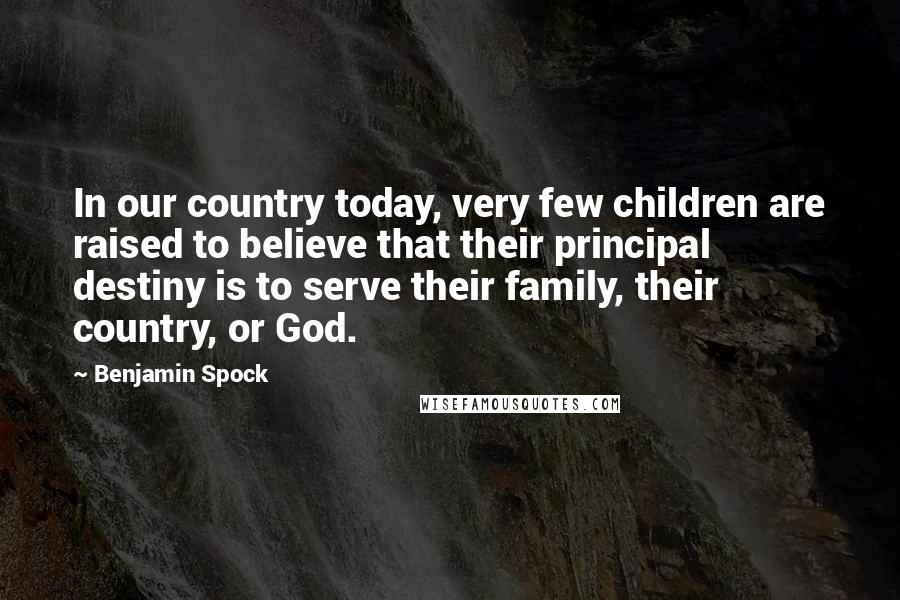 Benjamin Spock Quotes: In our country today, very few children are raised to believe that their principal destiny is to serve their family, their country, or God.