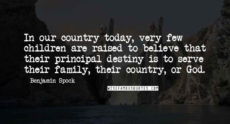 Benjamin Spock Quotes: In our country today, very few children are raised to believe that their principal destiny is to serve their family, their country, or God.