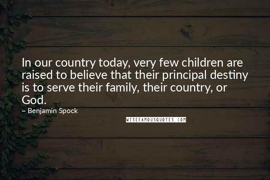 Benjamin Spock Quotes: In our country today, very few children are raised to believe that their principal destiny is to serve their family, their country, or God.
