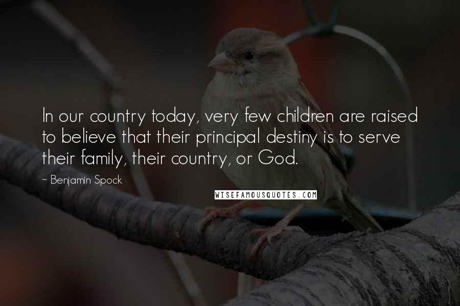 Benjamin Spock Quotes: In our country today, very few children are raised to believe that their principal destiny is to serve their family, their country, or God.