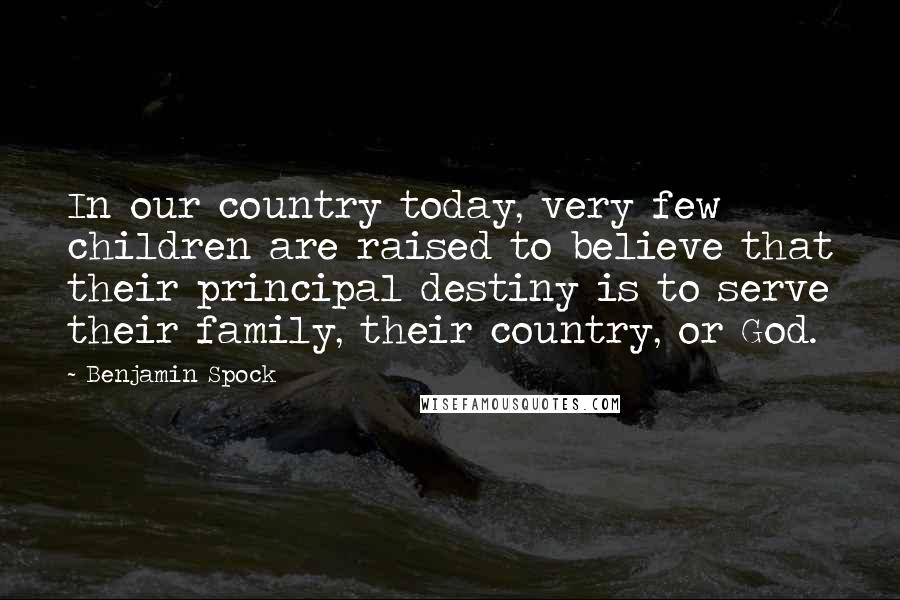 Benjamin Spock Quotes: In our country today, very few children are raised to believe that their principal destiny is to serve their family, their country, or God.