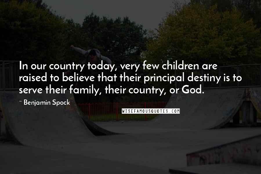 Benjamin Spock Quotes: In our country today, very few children are raised to believe that their principal destiny is to serve their family, their country, or God.