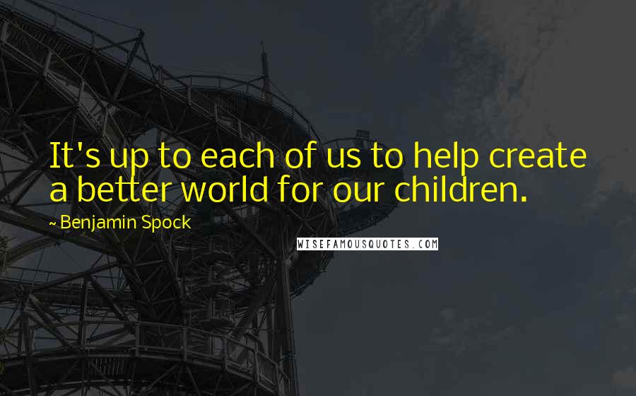 Benjamin Spock Quotes: It's up to each of us to help create a better world for our children.