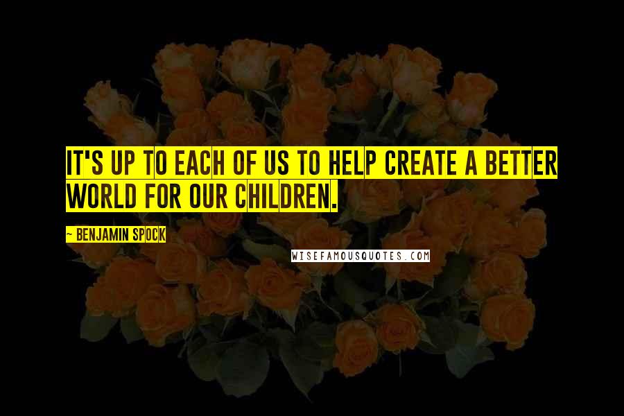 Benjamin Spock Quotes: It's up to each of us to help create a better world for our children.