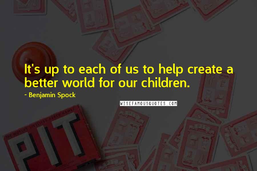 Benjamin Spock Quotes: It's up to each of us to help create a better world for our children.