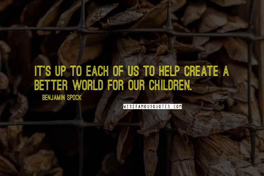Benjamin Spock Quotes: It's up to each of us to help create a better world for our children.