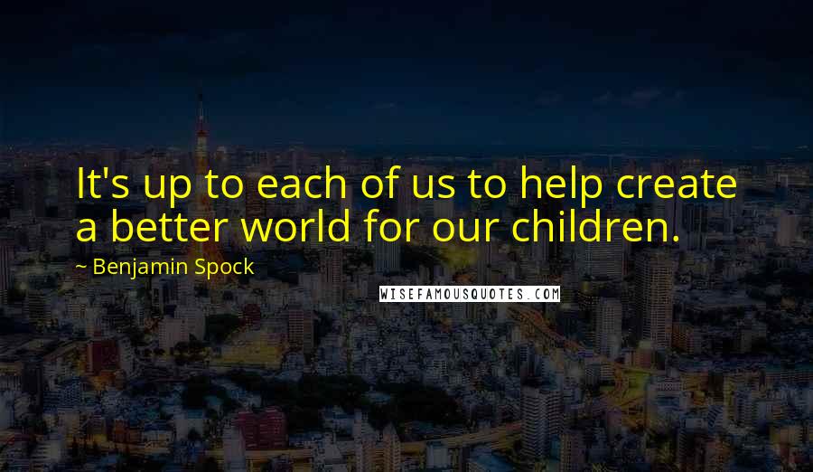 Benjamin Spock Quotes: It's up to each of us to help create a better world for our children.