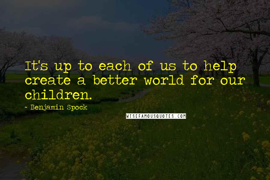 Benjamin Spock Quotes: It's up to each of us to help create a better world for our children.