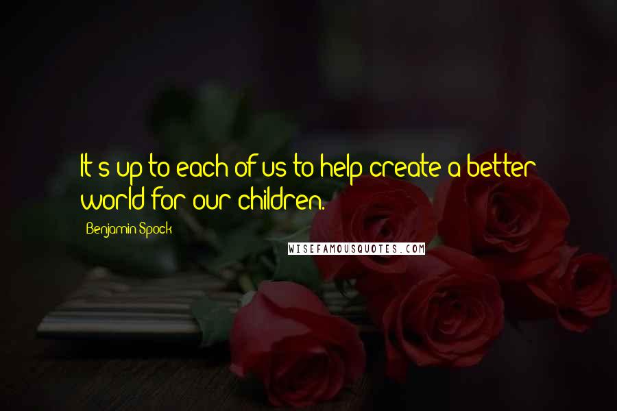 Benjamin Spock Quotes: It's up to each of us to help create a better world for our children.